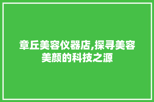 章丘美容仪器店,探寻美容美颜的科技之源 章丘美容仪器店,探寻美容美颜的科技之源 美容塑身