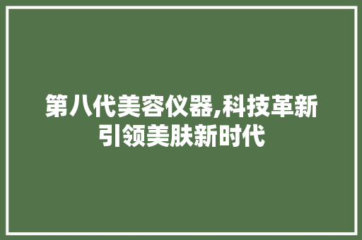 第八代美容仪器,科技革新引领美肤新时代 第八代美容仪器,科技革新引领美肤新时代 饮食拾萃
