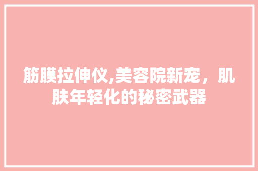 筋膜拉伸仪,美容院新宠，肌肤年轻化的秘密武器 筋膜拉伸仪,美容院新宠，肌肤年轻化的秘密武器 饮食拾萃