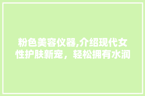 粉色美容仪器,介绍现代女性护肤新宠，轻松拥有水润肌肤 粉色美容仪器,介绍现代女性护肤新宠，轻松拥有水润肌肤 日用科普