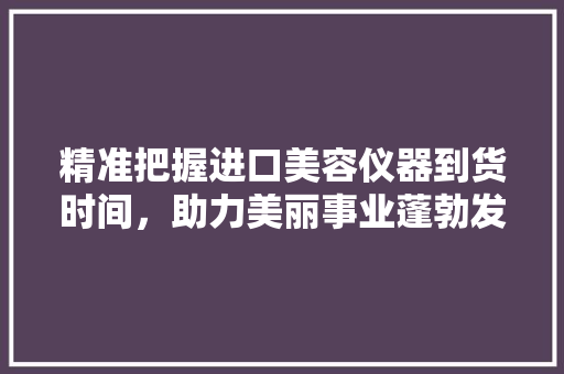 精准把握进口美容仪器到货时间，助力美丽事业蓬勃发展 精准把握进口美容仪器到货时间，助力美丽事业蓬勃发展 动手制作