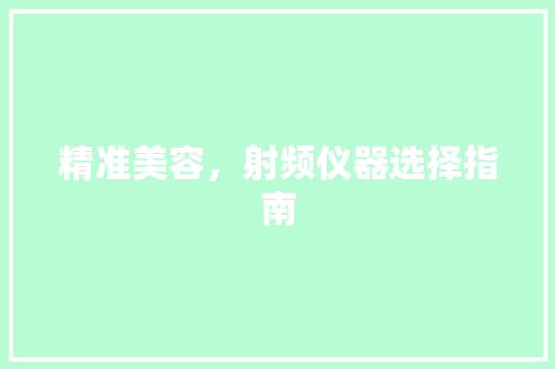 精准美容，射频仪器选择指南 精准美容，射频仪器选择指南 养生保健