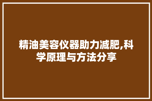 精油美容仪器助力减肥,科学原理与方法分享 精油美容仪器助力减肥,科学原理与方法分享 饮食拾萃