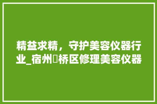 精益求精，守护美容仪器行业_宿州埇桥区修理美容仪器助力行业发展 精益求精，守护美容仪器行业_宿州埇桥区修理美容仪器助力行业发展 动手制作