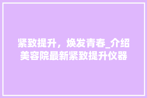 紧致提升，焕发青春_介绍美容院最新紧致提升仪器 紧致提升，焕发青春_介绍美容院最新紧致提升仪器 饮食拾萃