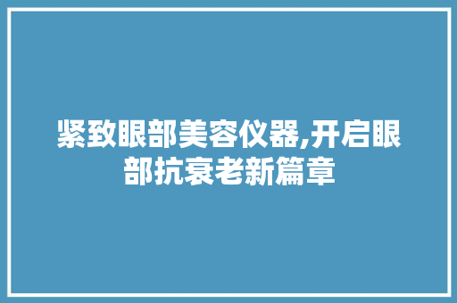 紧致眼部美容仪器,开启眼部抗衰老新篇章 紧致眼部美容仪器,开启眼部抗衰老新篇章 家居时尚