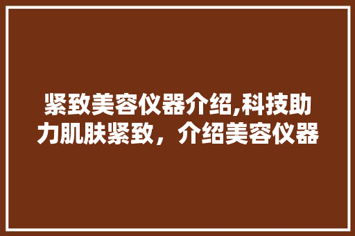 紧致美容仪器介绍,科技助力肌肤紧致，介绍美容仪器奥秘 紧致美容仪器介绍,科技助力肌肤紧致，介绍美容仪器奥秘 家居时尚