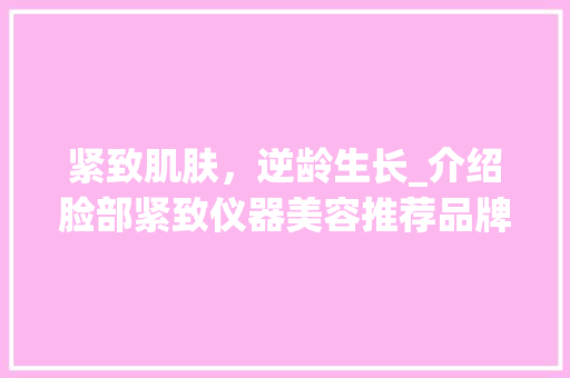 紧致肌肤，逆龄生长_介绍脸部紧致仪器美容推荐品牌 紧致肌肤，逆龄生长_介绍脸部紧致仪器美容推荐品牌 家居时尚