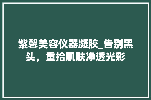 紫馨美容仪器凝胶_告别黑头，重拾肌肤净透光彩 紫馨美容仪器凝胶_告别黑头，重拾肌肤净透光彩 动手制作