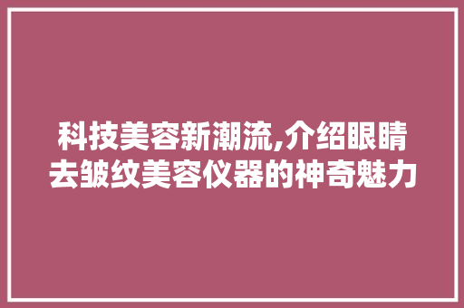 科技美容新潮流,介绍眼睛去皱纹美容仪器的神奇魅力 科技美容新潮流,介绍眼睛去皱纹美容仪器的神奇魅力 动手制作