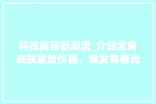 科技美容新潮流_介绍全身皮肤紧致仪器，焕发青春光彩 科技美容新潮流_介绍全身皮肤紧致仪器，焕发青春光彩 家居时尚