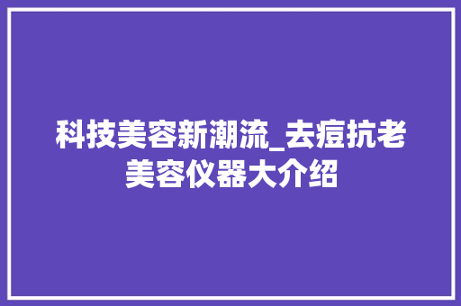 科技美容新潮流_去痘抗老美容仪器大介绍 科技美容新潮流_去痘抗老美容仪器大介绍 美容塑身