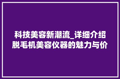 科技美容新潮流_详细介绍脱毛机美容仪器的魅力与价值 科技美容新潮流_详细介绍脱毛机美容仪器的魅力与价值 养生保健