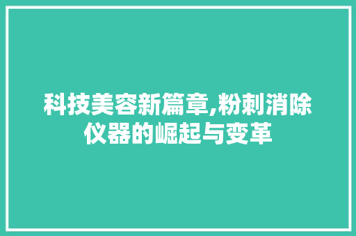 科技美容新篇章,粉刺消除仪器的崛起与变革 科技美容新篇章,粉刺消除仪器的崛起与变革 动手制作