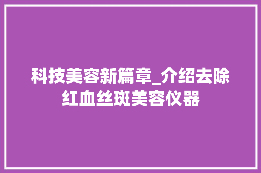 科技美容新篇章_介绍去除红血丝斑美容仪器 科技美容新篇章_介绍去除红血丝斑美容仪器 家居时尚