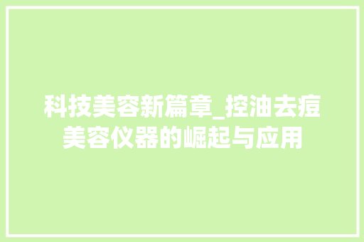 科技美容新篇章_控油去痘美容仪器的崛起与应用 科技美容新篇章_控油去痘美容仪器的崛起与应用 动手制作