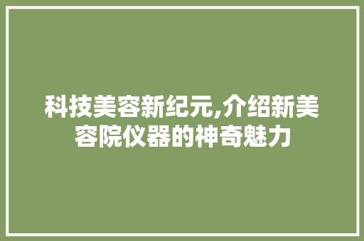 科技美容新纪元,介绍新美容院仪器的神奇魅力 科技美容新纪元,介绍新美容院仪器的神奇魅力 养生保健