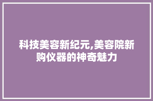 科技美容新纪元,美容院新购仪器的神奇魅力 科技美容新纪元,美容院新购仪器的神奇魅力 日用科普