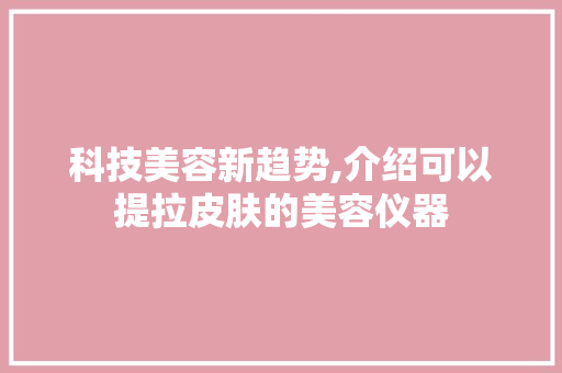科技美容新趋势,介绍可以提拉皮肤的美容仪器 科技美容新趋势,介绍可以提拉皮肤的美容仪器 旅行地理