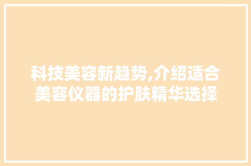 科技美容新趋势,介绍适合美容仪器的护肤精华选择 科技美容新趋势,介绍适合美容仪器的护肤精华选择 旅行地理