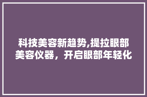 科技美容新趋势,提拉眼部美容仪器，开启眼部年轻化革命 科技美容新趋势,提拉眼部美容仪器，开启眼部年轻化革命 美容塑身