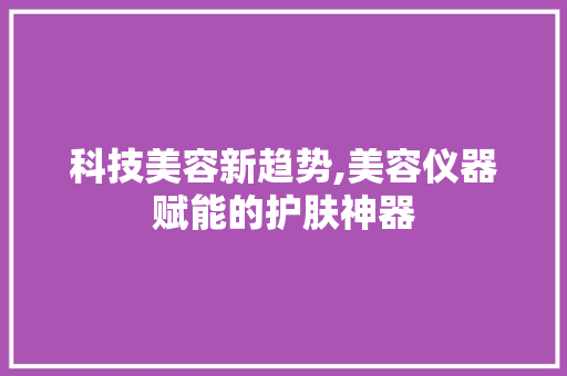 科技美容新趋势,美容仪器赋能的护肤神器 科技美容新趋势,美容仪器赋能的护肤神器 旅行地理