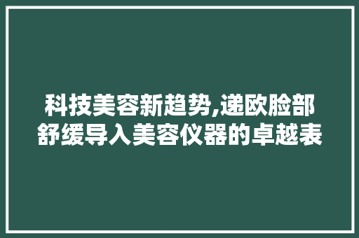 科技美容新趋势,递欧脸部舒缓导入美容仪器的卓越表现 科技美容新趋势,递欧脸部舒缓导入美容仪器的卓越表现 家居时尚