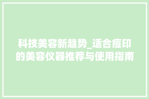 科技美容新趋势_适合痘印的美容仪器推荐与使用指南 科技美容新趋势_适合痘印的美容仪器推荐与使用指南 日用科普