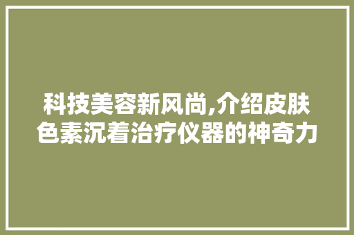 科技美容新风尚,介绍皮肤色素沉着治疗仪器的神奇力量 科技美容新风尚,介绍皮肤色素沉着治疗仪器的神奇力量 动手制作