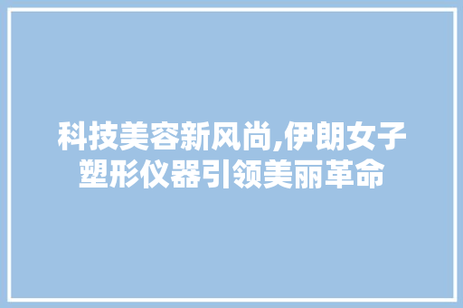 科技美容新风尚,伊朗女子塑形仪器引领美丽革命 科技美容新风尚,伊朗女子塑形仪器引领美丽革命 家居时尚