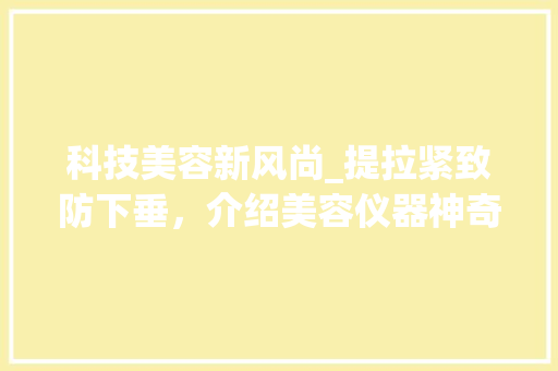 科技美容新风尚_提拉紧致防下垂，介绍美容仪器神奇魅力 科技美容新风尚_提拉紧致防下垂，介绍美容仪器神奇魅力 美容塑身
