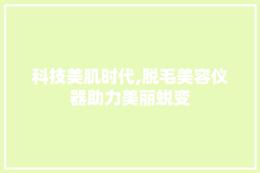 科技美肌时代,脱毛美容仪器助力美丽蜕变 科技美肌时代,脱毛美容仪器助力美丽蜕变 服饰装扮