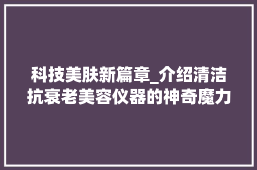 科技美肤新篇章_介绍清洁抗衰老美容仪器的神奇魔力 科技美肤新篇章_介绍清洁抗衰老美容仪器的神奇魔力 服饰装扮