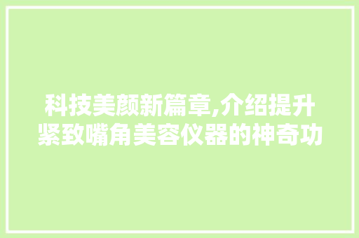 科技美颜新篇章,介绍提升紧致嘴角美容仪器的神奇功效 科技美颜新篇章,介绍提升紧致嘴角美容仪器的神奇功效 美容塑身