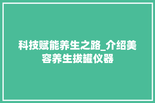 科技赋能养生之路_介绍美容养生拔罐仪器 科技赋能养生之路_介绍美容养生拔罐仪器 旅行地理