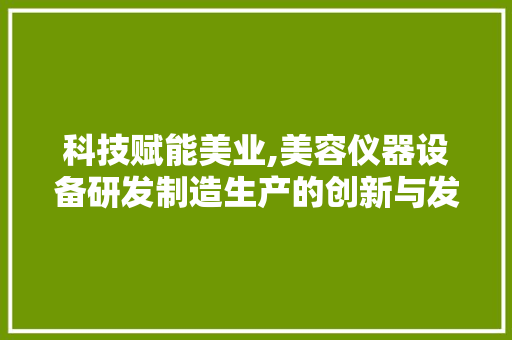 科技赋能美业,美容仪器设备研发制造生产的创新与发展 科技赋能美业,美容仪器设备研发制造生产的创新与发展 日用科普