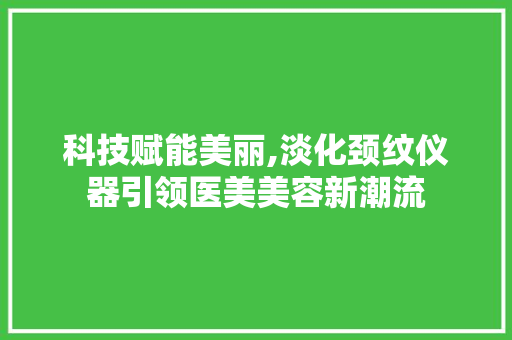 科技赋能美丽,淡化颈纹仪器引领医美美容新潮流 科技赋能美丽,淡化颈纹仪器引领医美美容新潮流 养生保健