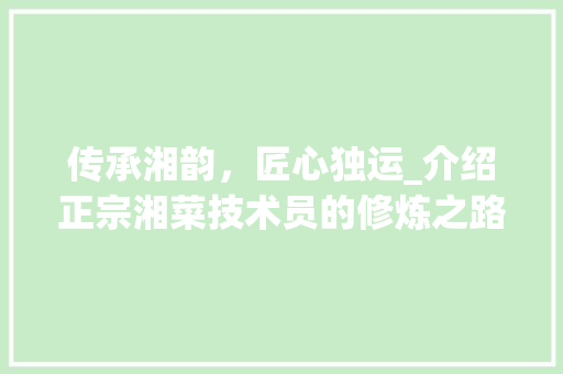 传承湘韵，匠心独运_介绍正宗湘菜技术员的修炼之路(培训正宗湘菜技术员) 传承湘韵，匠心独运_介绍正宗湘菜技术员的修炼之路(培训正宗湘菜技术员) 饮食拾萃