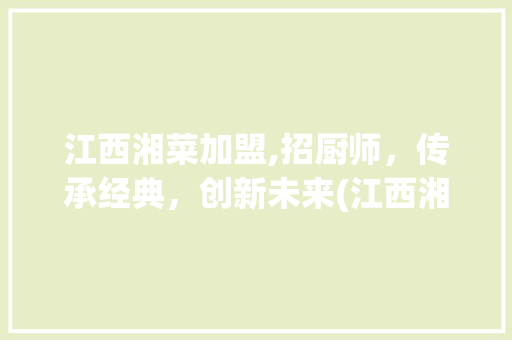 江西湘菜加盟,招厨师，传承经典，创新未来(江西湘菜加盟招厨师不) 江西湘菜加盟,招厨师，传承经典，创新未来(江西湘菜加盟招厨师不) 饮食拾萃