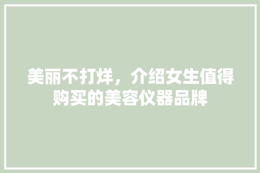 美丽不打烊，介绍女生值得购买的美容仪器品牌 美丽不打烊，介绍女生值得购买的美容仪器品牌 饮食拾萃