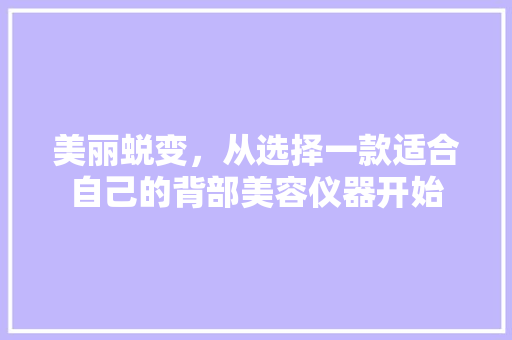 美丽蜕变，从选择一款适合自己的背部美容仪器开始 美丽蜕变，从选择一款适合自己的背部美容仪器开始 养生保健