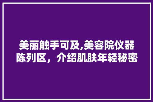 美丽触手可及,美容院仪器陈列区，介绍肌肤年轻秘密 美丽触手可及,美容院仪器陈列区，介绍肌肤年轻秘密 家居时尚