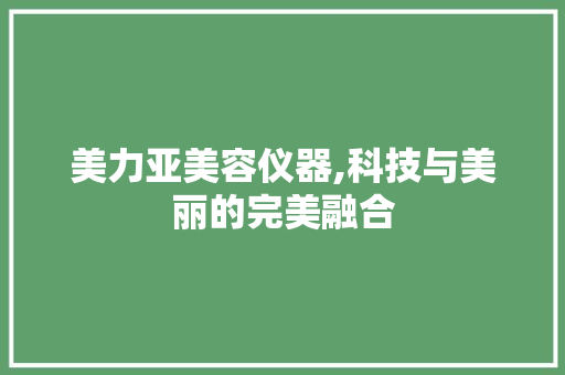 美力亚美容仪器,科技与美丽的完美融合 旅行地理