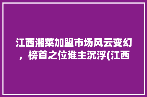 江西湘菜加盟市场风云变幻，榜首之位谁主沉浮(江西加盟湘菜排行第一) 江西湘菜加盟市场风云变幻，榜首之位谁主沉浮(江西加盟湘菜排行第一) 饮食拾萃