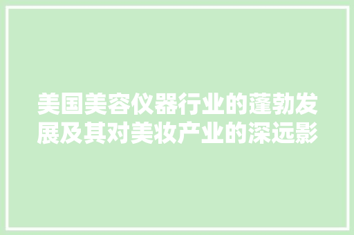 美国美容仪器行业的蓬勃发展及其对美妆产业的深远影响 美国美容仪器行业的蓬勃发展及其对美妆产业的深远影响 饮食拾萃