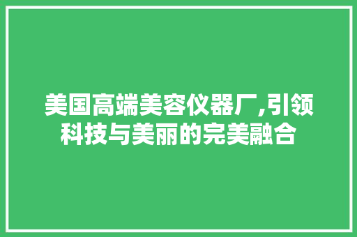 美国高端美容仪器厂,引领科技与美丽的完美融合 美国高端美容仪器厂,引领科技与美丽的完美融合 家居时尚