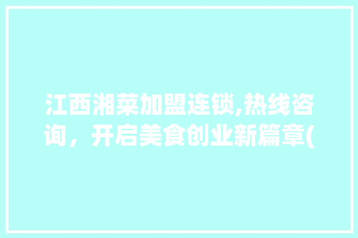 江西湘菜加盟连锁,热线咨询，开启美食创业新篇章(江西湘菜加盟连锁热线多少) 江西湘菜加盟连锁,热线咨询，开启美食创业新篇章(江西湘菜加盟连锁热线多少) 饮食拾萃