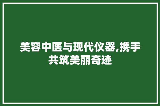 美容中医与现代仪器,携手共筑美丽奇迹 美容中医与现代仪器,携手共筑美丽奇迹 养生保健