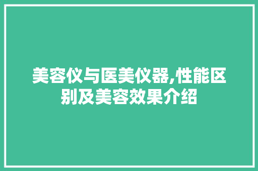 美容仪与医美仪器,性能区别及美容效果介绍 美容仪与医美仪器,性能区别及美容效果介绍 养生保健