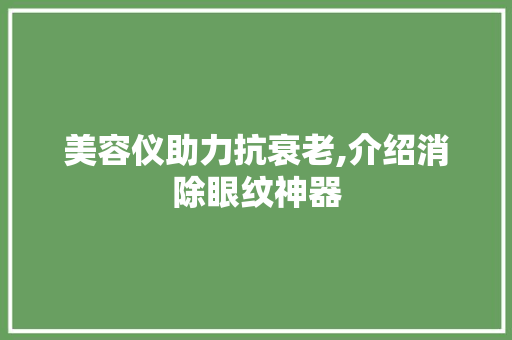 美容仪助力抗衰老,介绍消除眼纹神器 美容仪助力抗衰老,介绍消除眼纹神器 美容塑身